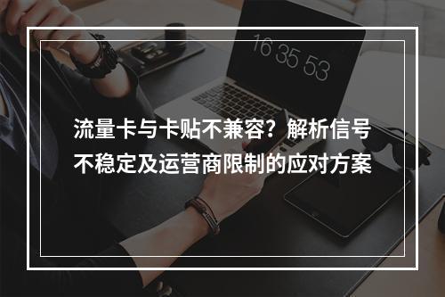 流量卡与卡贴不兼容？解析信号不稳定及运营商限制的应对方案