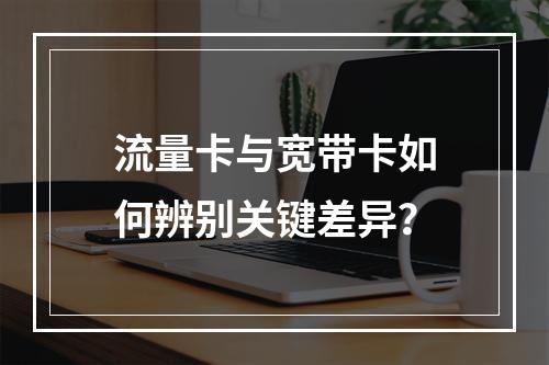 流量卡与宽带卡如何辨别关键差异？