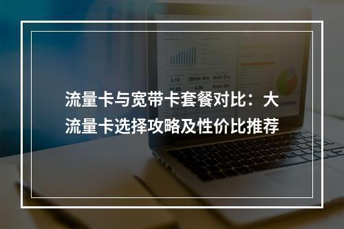 流量卡与宽带卡套餐对比：大流量卡选择攻略及性价比推荐
