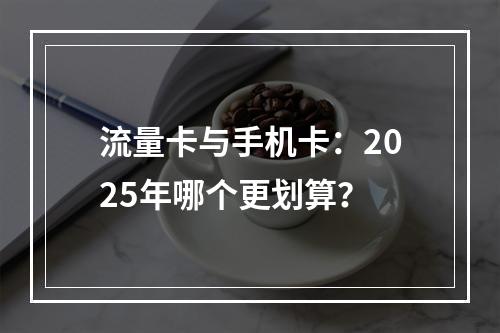 流量卡与手机卡：2025年哪个更划算？