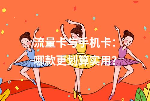流量卡与手机卡：哪款更划算实用？