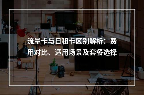 流量卡与日租卡区别解析：费用对比、适用场景及套餐选择