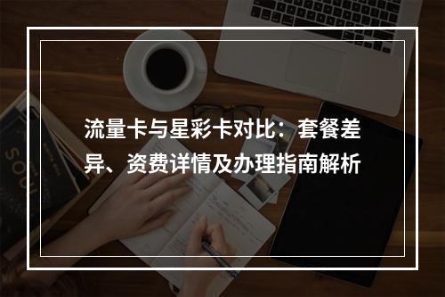 流量卡与星彩卡对比：套餐差异、资费详情及办理指南解析