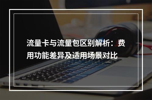 流量卡与流量包区别解析：费用功能差异及适用场景对比
