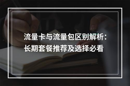 流量卡与流量包区别解析：长期套餐推荐及选择必看