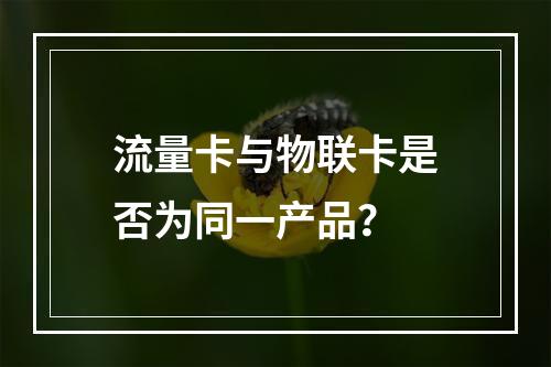 流量卡与物联卡是否为同一产品？