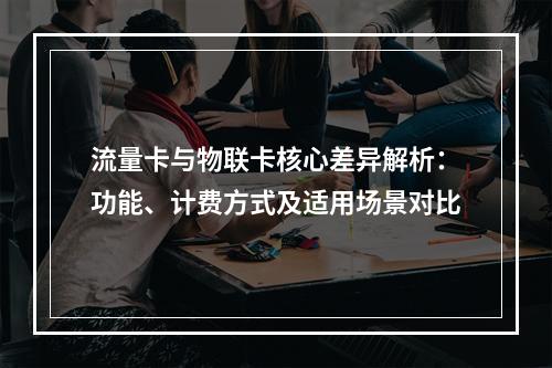 流量卡与物联卡核心差异解析：功能、计费方式及适用场景对比