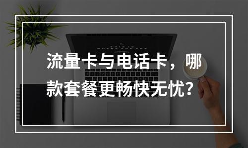 流量卡与电话卡，哪款套餐更畅快无忧？