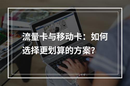 流量卡与移动卡：如何选择更划算的方案？