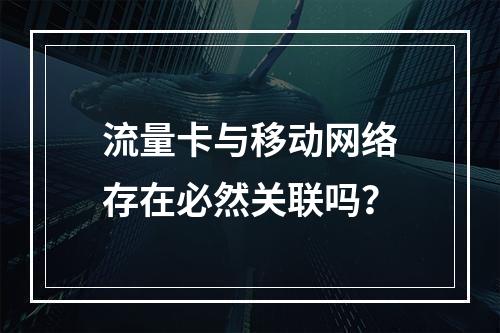 流量卡与移动网络存在必然关联吗？