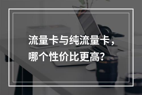 流量卡与纯流量卡，哪个性价比更高？