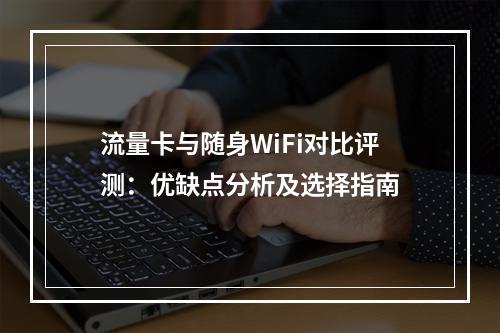 流量卡与随身WiFi对比评测：优缺点分析及选择指南