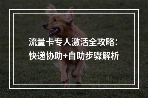流量卡专人激活全攻略：快递协助+自助步骤解析