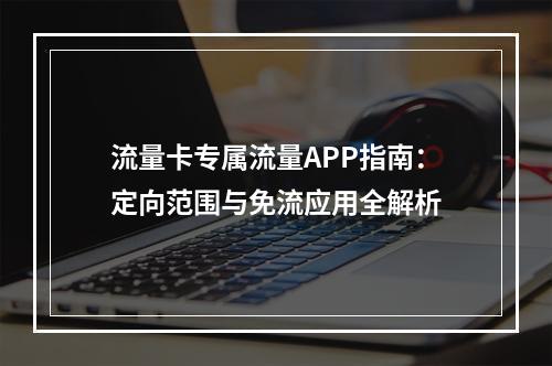 流量卡专属流量APP指南：定向范围与免流应用全解析