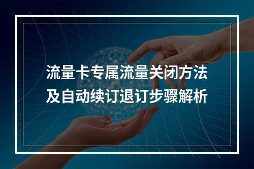 流量卡专属流量关闭方法及自动续订退订步骤解析