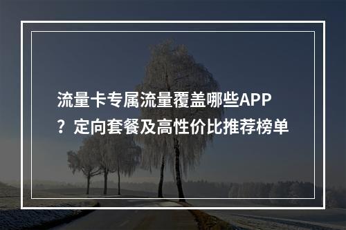 流量卡专属流量覆盖哪些APP？定向套餐及高性价比推荐榜单