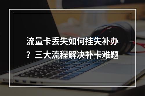 流量卡丢失如何挂失补办？三大流程解决补卡难题