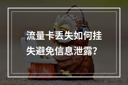 流量卡丢失如何挂失避免信息泄露？
