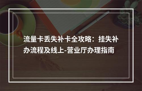 流量卡丢失补卡全攻略：挂失补办流程及线上-营业厅办理指南