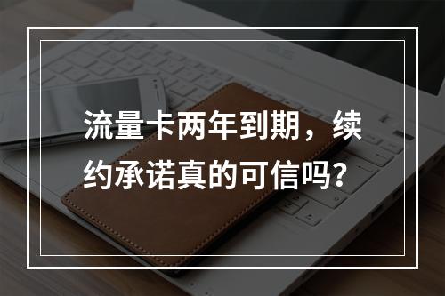 流量卡两年到期，续约承诺真的可信吗？
