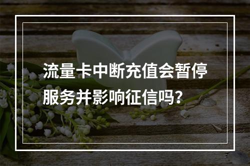 流量卡中断充值会暂停服务并影响征信吗？