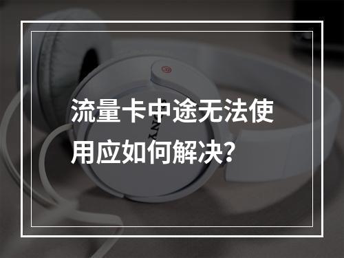 流量卡中途无法使用应如何解决？