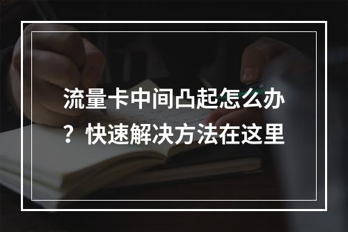 流量卡中间凸起怎么办？快速解决方法在这里