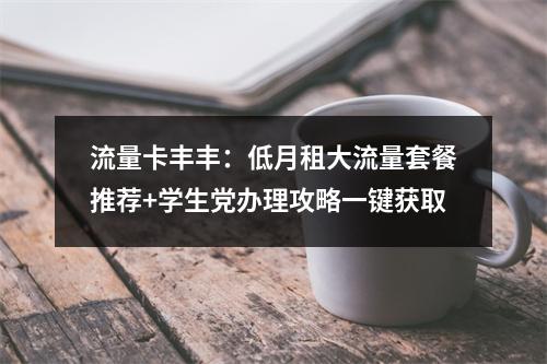 流量卡丰丰：低月租大流量套餐推荐+学生党办理攻略一键获取