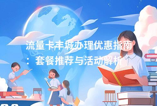 流量卡丰城办理优惠指南：套餐推荐与活动解析