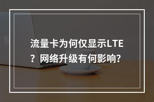 流量卡为何仅显示LTE？网络升级有何影响？