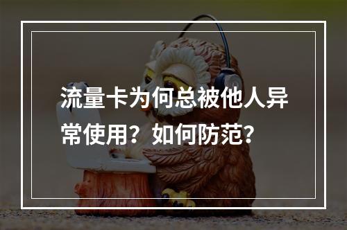 流量卡为何总被他人异常使用？如何防范？