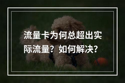流量卡为何总超出实际流量？如何解决？
