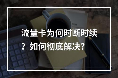 流量卡为何时断时续？如何彻底解决？