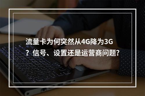 流量卡为何突然从4G降为3G？信号、设置还是运营商问题？