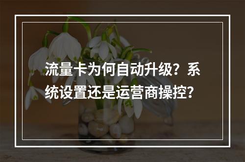 流量卡为何自动升级？系统设置还是运营商操控？