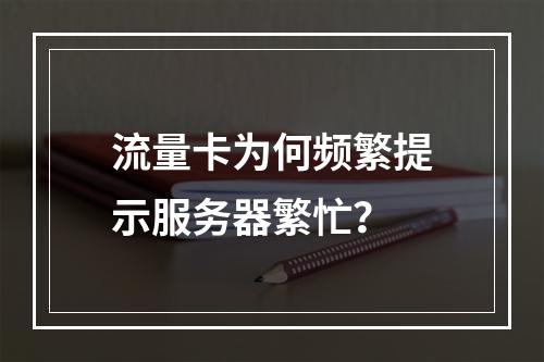 流量卡为何频繁提示服务器繁忙？