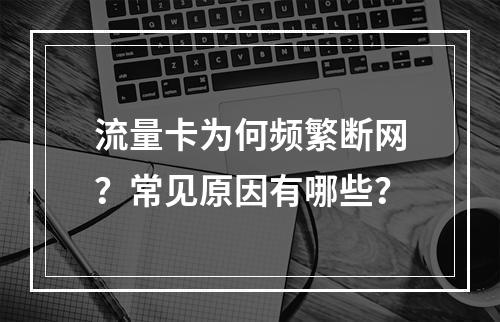 流量卡为何频繁断网？常见原因有哪些？