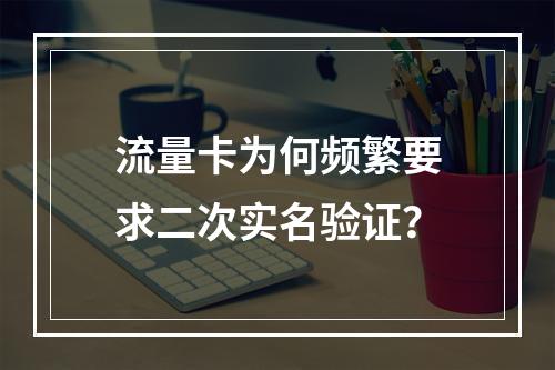 流量卡为何频繁要求二次实名验证？