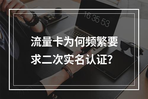 流量卡为何频繁要求二次实名认证？