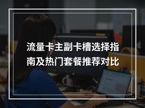 流量卡主副卡槽选择指南及热门套餐推荐对比