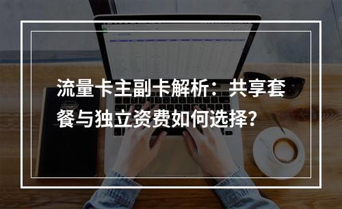 流量卡主副卡解析：共享套餐与独立资费如何选择？