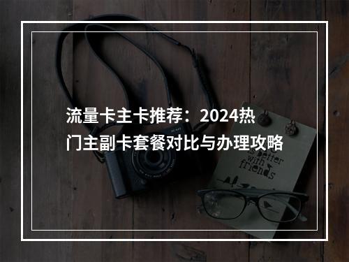 流量卡主卡推荐：2024热门主副卡套餐对比与办理攻略