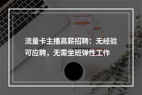 流量卡主播高薪招聘：无经验可应聘，无需坐班弹性工作