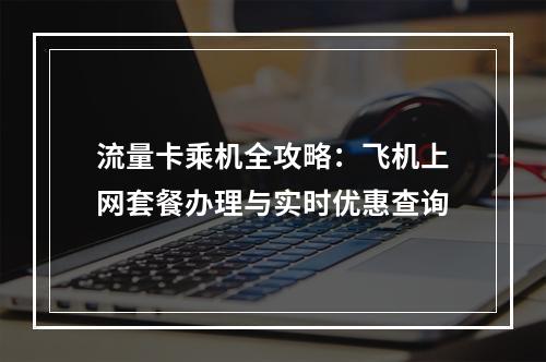 流量卡乘机全攻略：飞机上网套餐办理与实时优惠查询
