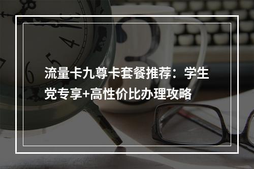 流量卡九尊卡套餐推荐：学生党专享+高性价比办理攻略