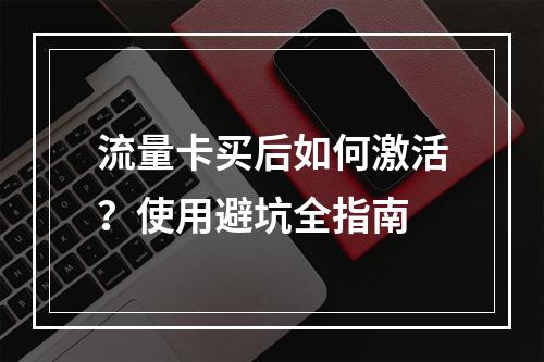 流量卡买后如何激活？使用避坑全指南