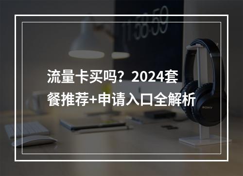 流量卡买吗？2024套餐推荐+申请入口全解析