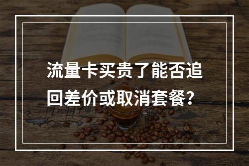 流量卡买贵了能否追回差价或取消套餐？