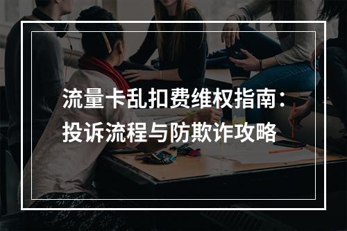 流量卡乱扣费维权指南：投诉流程与防欺诈攻略