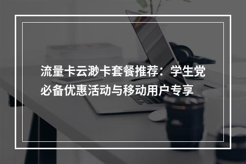 流量卡云渺卡套餐推荐：学生党必备优惠活动与移动用户专享